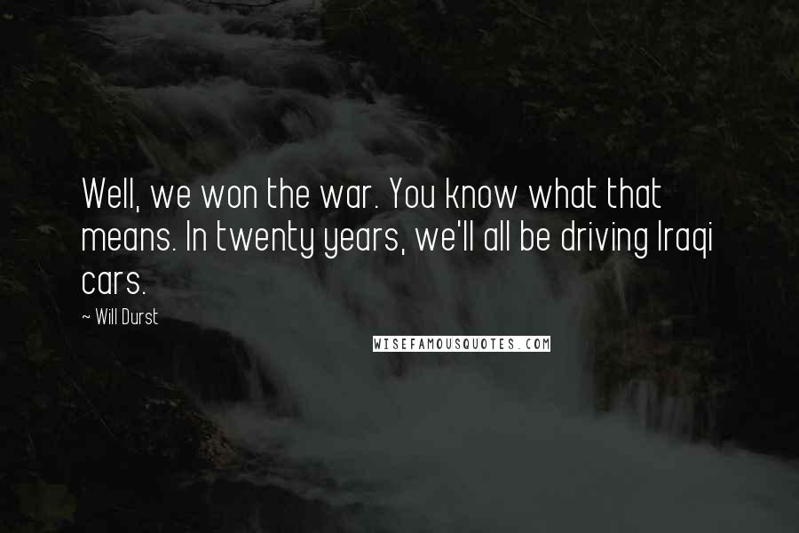 Will Durst Quotes: Well, we won the war. You know what that means. In twenty years, we'll all be driving Iraqi cars.