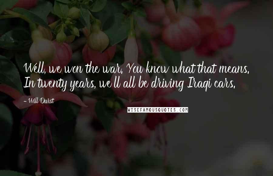 Will Durst Quotes: Well, we won the war. You know what that means. In twenty years, we'll all be driving Iraqi cars.