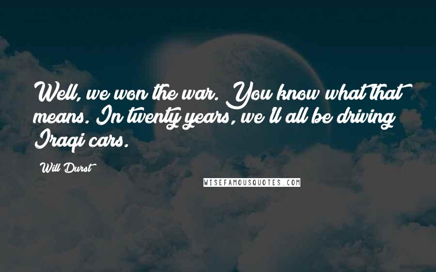 Will Durst Quotes: Well, we won the war. You know what that means. In twenty years, we'll all be driving Iraqi cars.