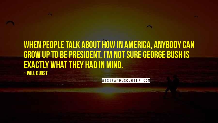 Will Durst Quotes: When people talk about how in America, anybody can grow up to be President, I'm not sure George Bush is exactly what they had in mind.