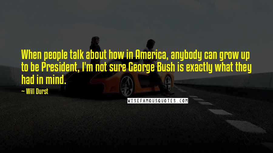 Will Durst Quotes: When people talk about how in America, anybody can grow up to be President, I'm not sure George Bush is exactly what they had in mind.