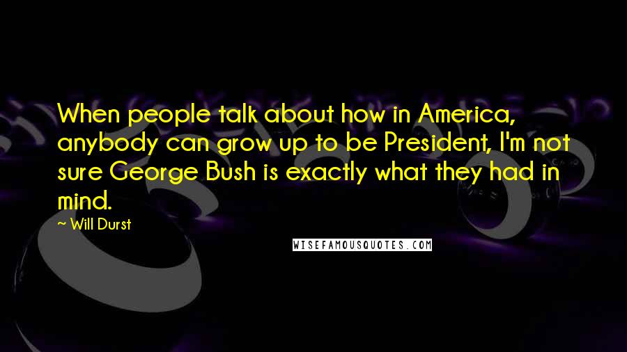 Will Durst Quotes: When people talk about how in America, anybody can grow up to be President, I'm not sure George Bush is exactly what they had in mind.