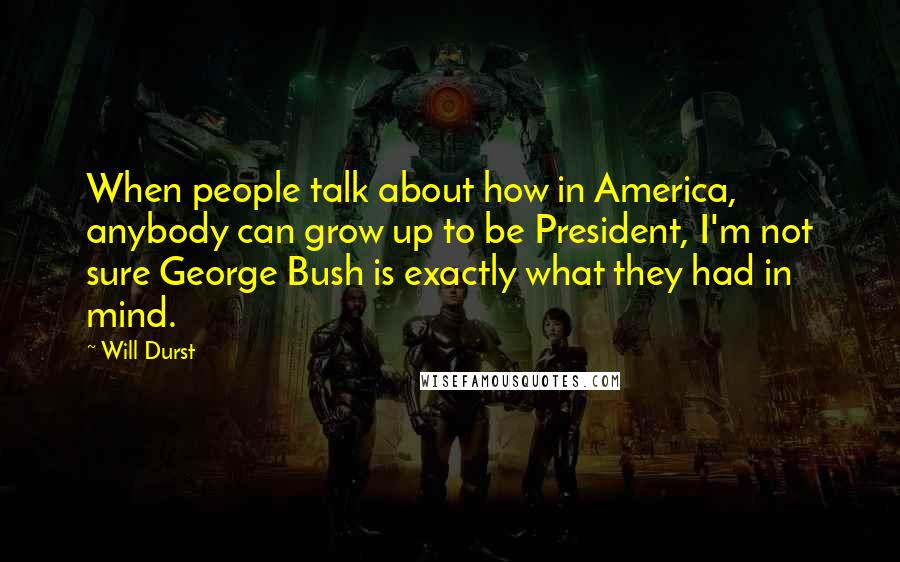 Will Durst Quotes: When people talk about how in America, anybody can grow up to be President, I'm not sure George Bush is exactly what they had in mind.