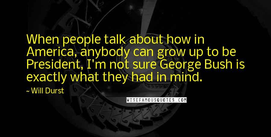 Will Durst Quotes: When people talk about how in America, anybody can grow up to be President, I'm not sure George Bush is exactly what they had in mind.