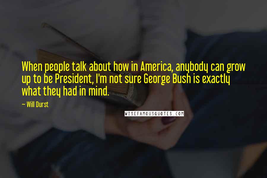 Will Durst Quotes: When people talk about how in America, anybody can grow up to be President, I'm not sure George Bush is exactly what they had in mind.