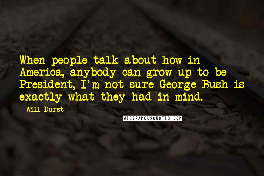 Will Durst Quotes: When people talk about how in America, anybody can grow up to be President, I'm not sure George Bush is exactly what they had in mind.