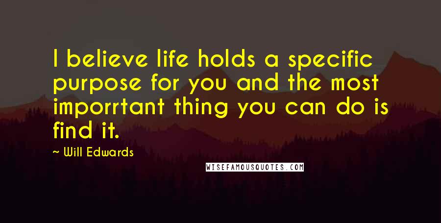 Will Edwards Quotes: I believe life holds a specific purpose for you and the most imporrtant thing you can do is find it.