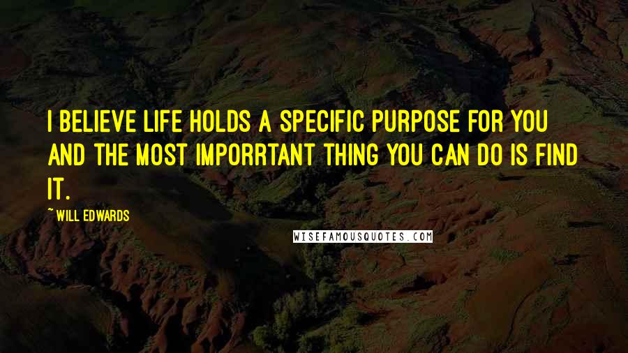 Will Edwards Quotes: I believe life holds a specific purpose for you and the most imporrtant thing you can do is find it.