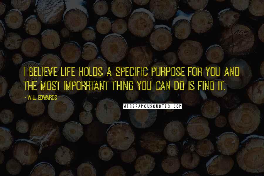 Will Edwards Quotes: I believe life holds a specific purpose for you and the most imporrtant thing you can do is find it.