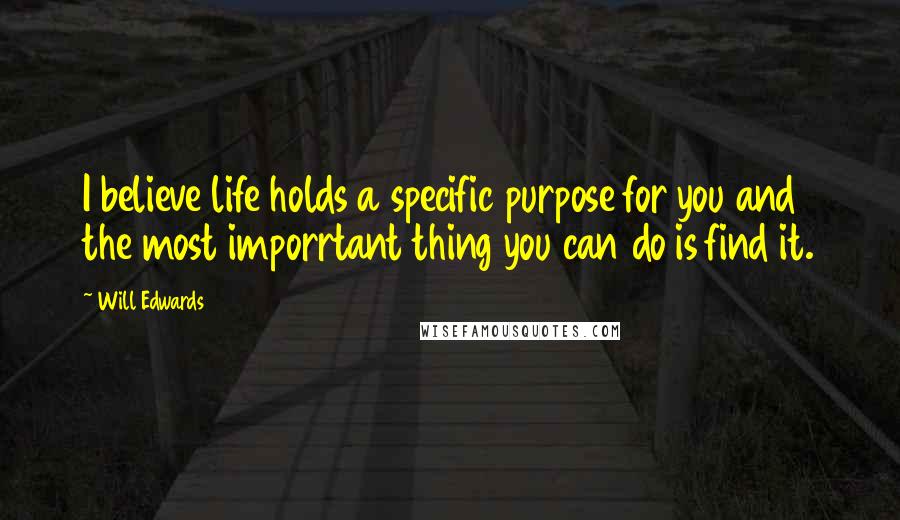 Will Edwards Quotes: I believe life holds a specific purpose for you and the most imporrtant thing you can do is find it.