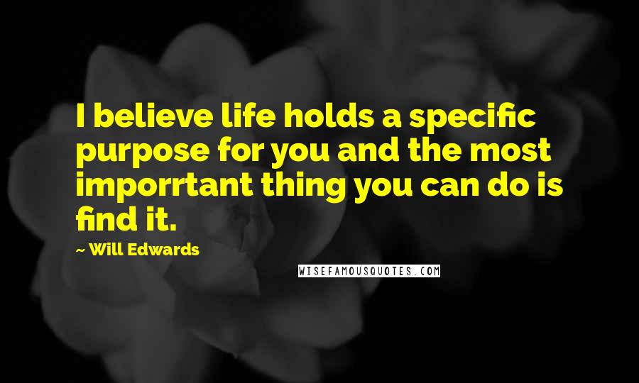 Will Edwards Quotes: I believe life holds a specific purpose for you and the most imporrtant thing you can do is find it.