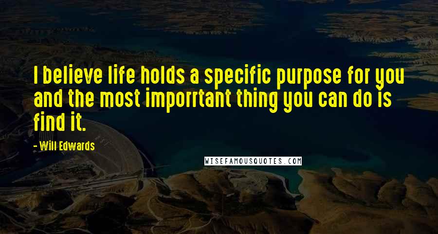 Will Edwards Quotes: I believe life holds a specific purpose for you and the most imporrtant thing you can do is find it.