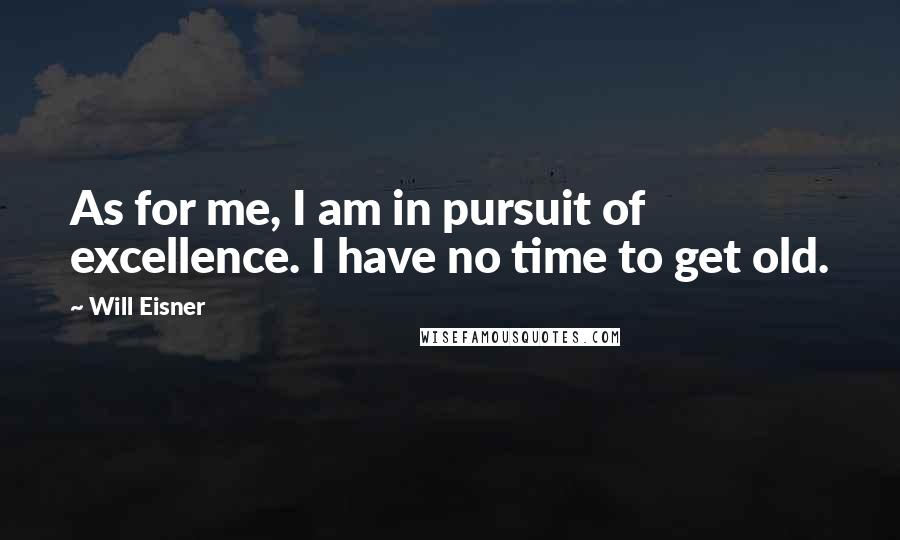 Will Eisner Quotes: As for me, I am in pursuit of excellence. I have no time to get old.