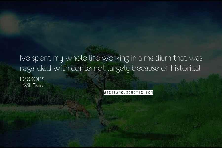 Will Eisner Quotes: Ive spent my whole life working in a medium that was regarded with contempt largely because of historical reasons.