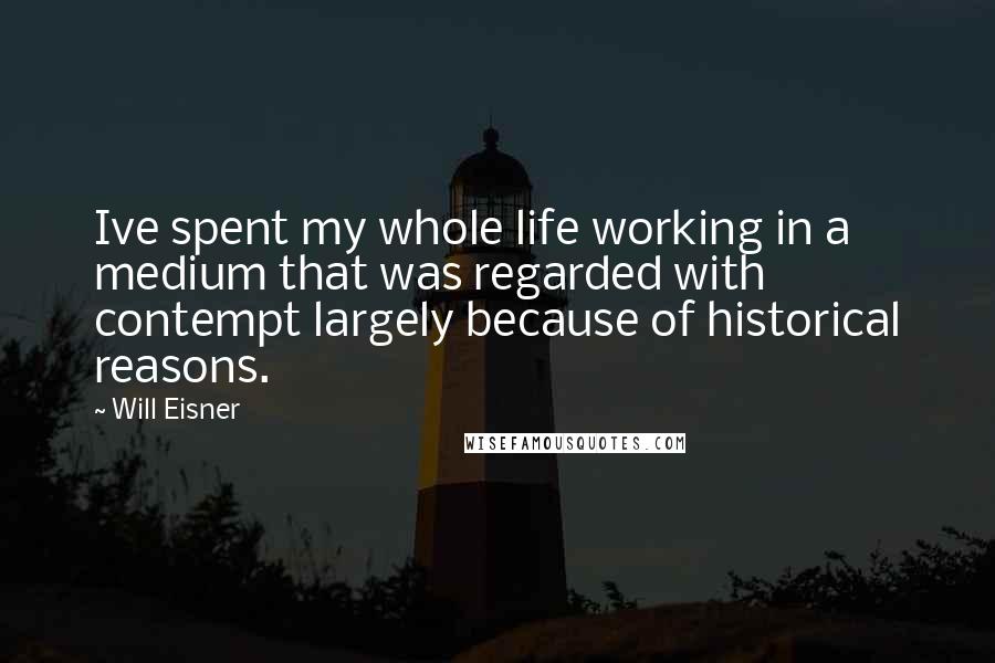 Will Eisner Quotes: Ive spent my whole life working in a medium that was regarded with contempt largely because of historical reasons.