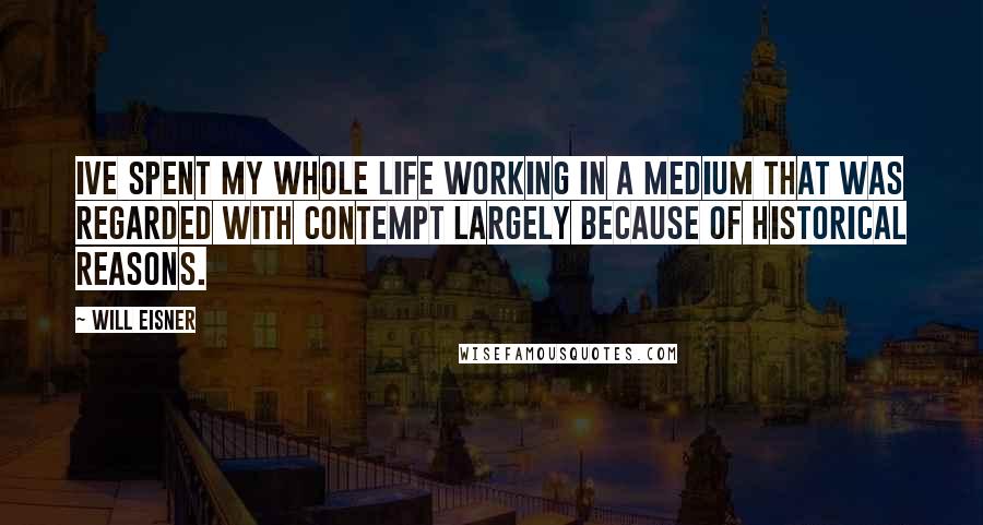 Will Eisner Quotes: Ive spent my whole life working in a medium that was regarded with contempt largely because of historical reasons.