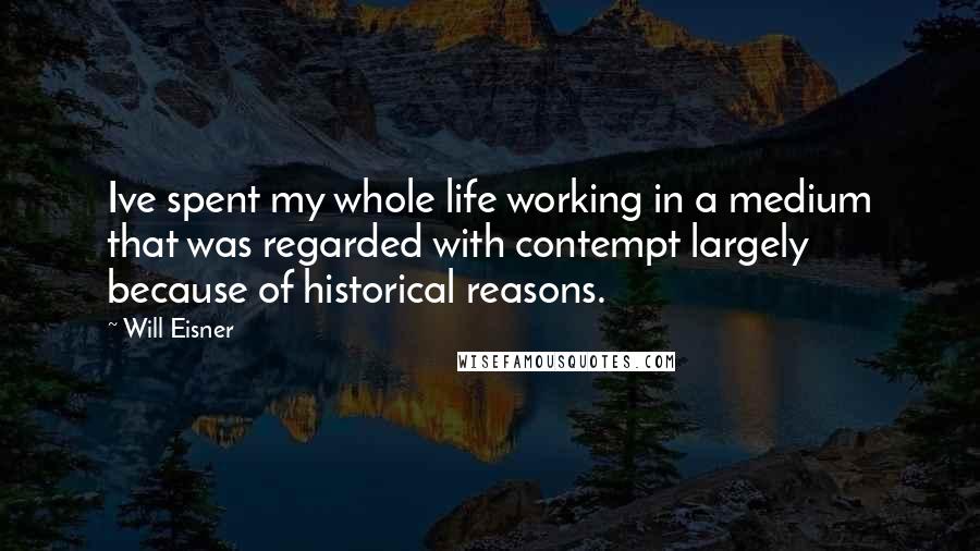 Will Eisner Quotes: Ive spent my whole life working in a medium that was regarded with contempt largely because of historical reasons.