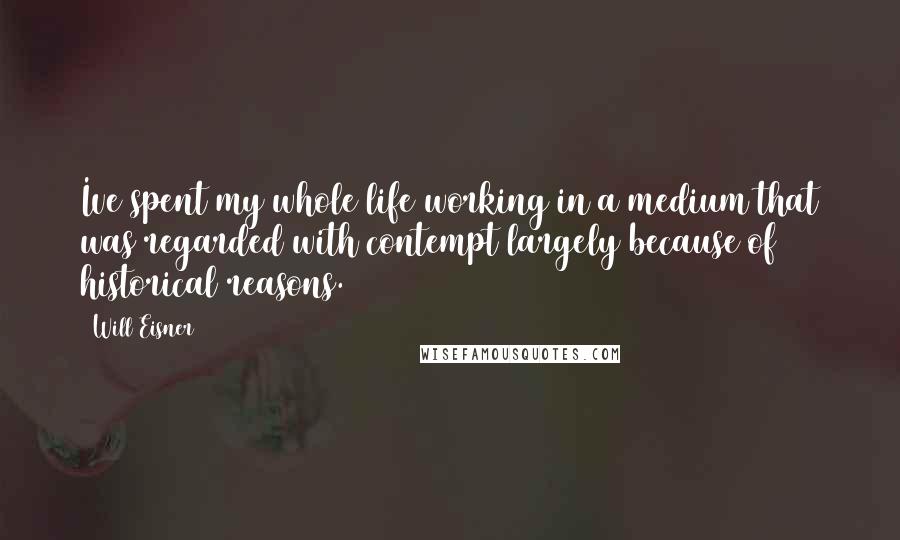 Will Eisner Quotes: Ive spent my whole life working in a medium that was regarded with contempt largely because of historical reasons.