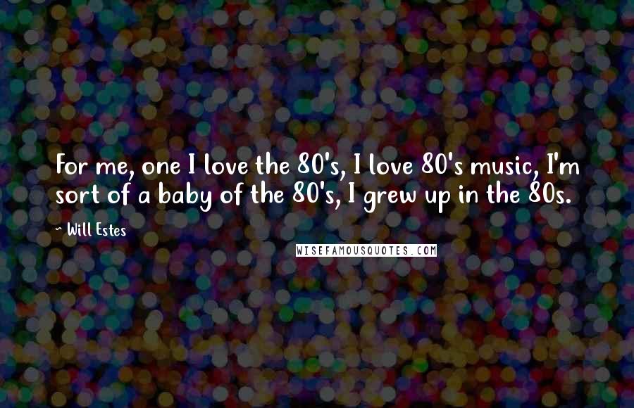 Will Estes Quotes: For me, one I love the 80's, I love 80's music, I'm sort of a baby of the 80's, I grew up in the 80s.