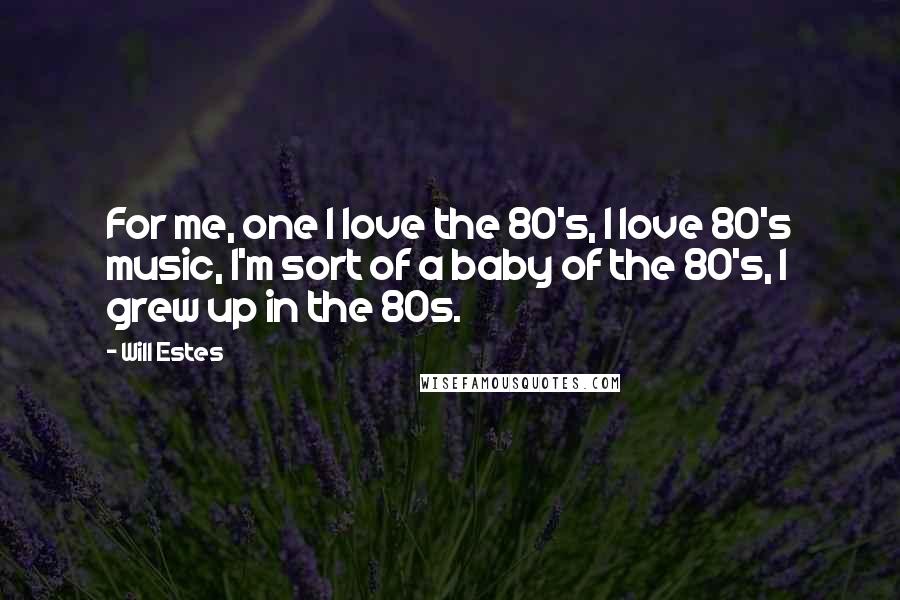 Will Estes Quotes: For me, one I love the 80's, I love 80's music, I'm sort of a baby of the 80's, I grew up in the 80s.