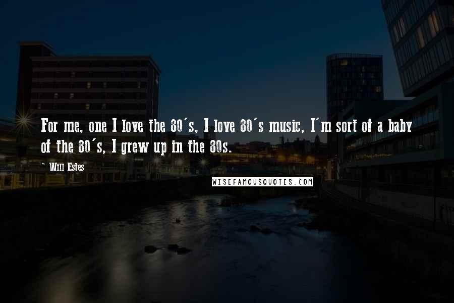 Will Estes Quotes: For me, one I love the 80's, I love 80's music, I'm sort of a baby of the 80's, I grew up in the 80s.