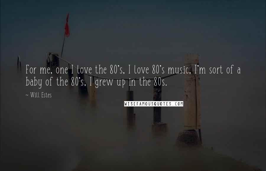 Will Estes Quotes: For me, one I love the 80's, I love 80's music, I'm sort of a baby of the 80's, I grew up in the 80s.