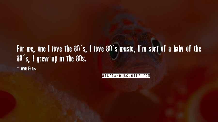 Will Estes Quotes: For me, one I love the 80's, I love 80's music, I'm sort of a baby of the 80's, I grew up in the 80s.