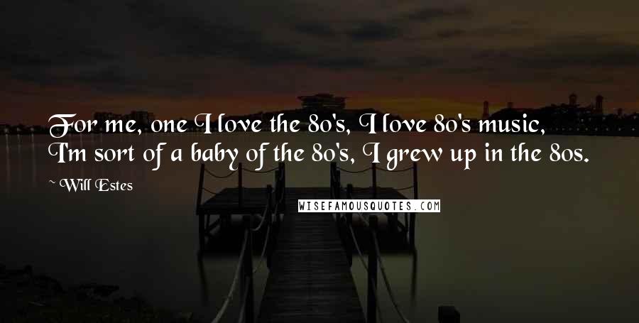 Will Estes Quotes: For me, one I love the 80's, I love 80's music, I'm sort of a baby of the 80's, I grew up in the 80s.