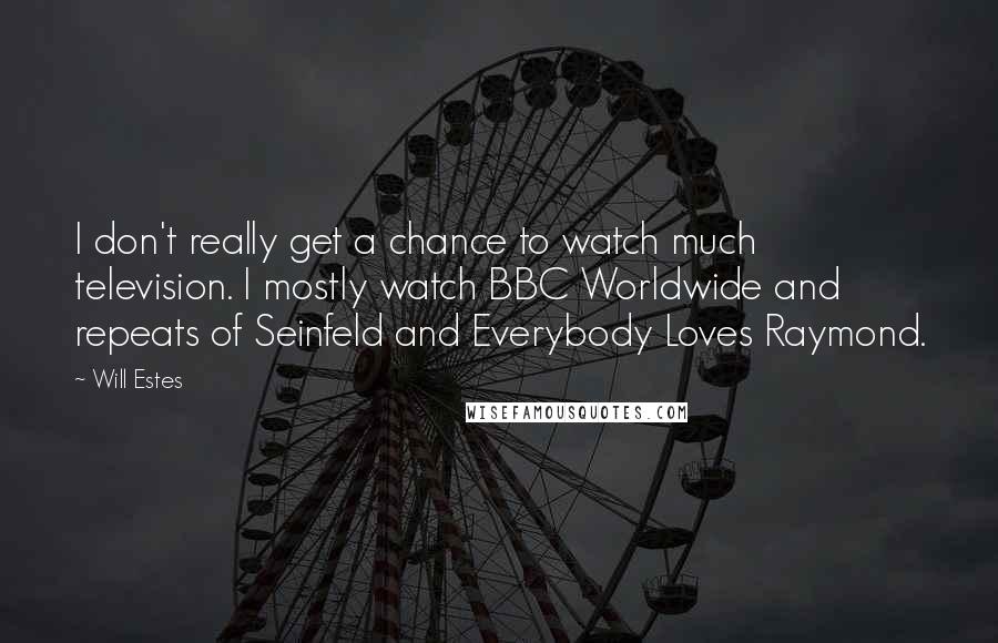 Will Estes Quotes: I don't really get a chance to watch much television. I mostly watch BBC Worldwide and repeats of Seinfeld and Everybody Loves Raymond.
