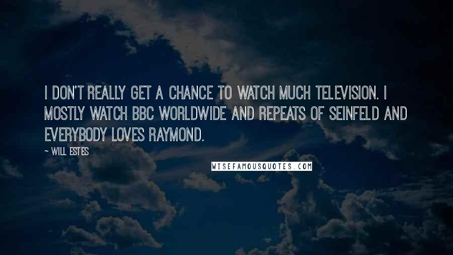 Will Estes Quotes: I don't really get a chance to watch much television. I mostly watch BBC Worldwide and repeats of Seinfeld and Everybody Loves Raymond.