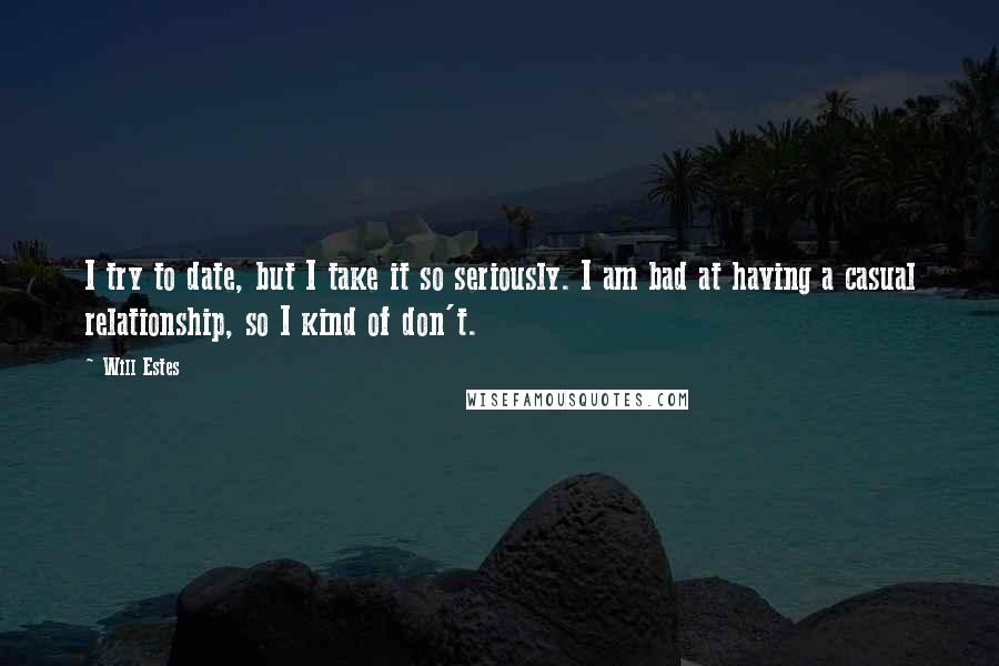 Will Estes Quotes: I try to date, but I take it so seriously. I am bad at having a casual relationship, so I kind of don't.