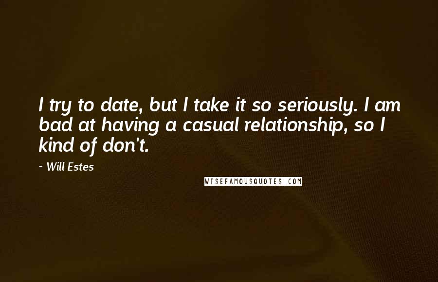 Will Estes Quotes: I try to date, but I take it so seriously. I am bad at having a casual relationship, so I kind of don't.