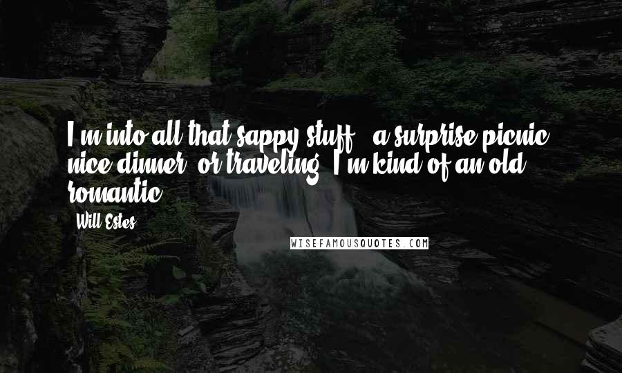 Will Estes Quotes: I'm into all that sappy stuff - a surprise picnic, nice dinner, or traveling. I'm kind of an old romantic.