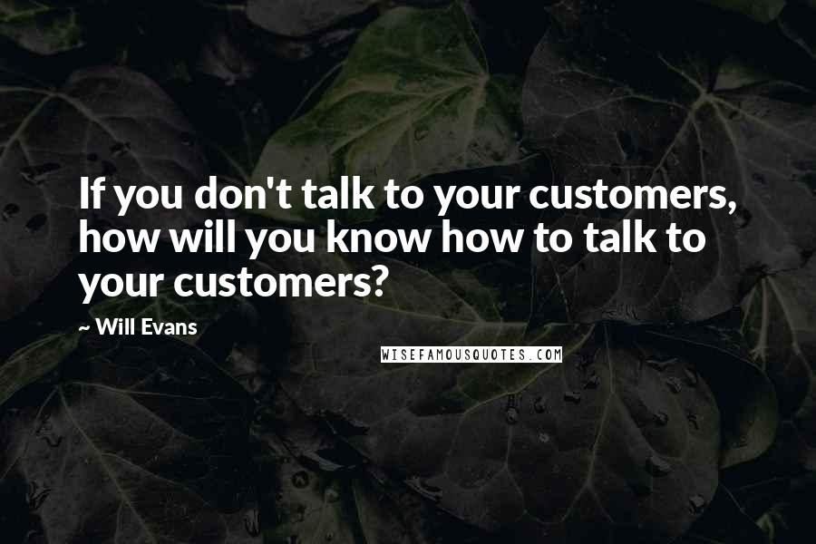 Will Evans Quotes: If you don't talk to your customers, how will you know how to talk to your customers?