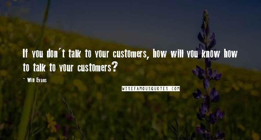 Will Evans Quotes: If you don't talk to your customers, how will you know how to talk to your customers?