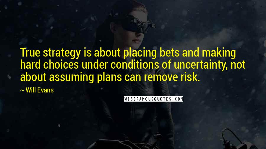 Will Evans Quotes: True strategy is about placing bets and making hard choices under conditions of uncertainty, not about assuming plans can remove risk.