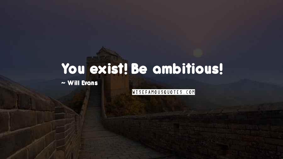 Will Evans Quotes: You exist! Be ambitious!