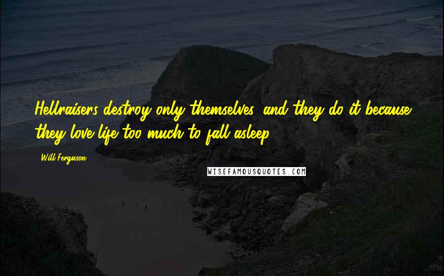 Will Ferguson Quotes: Hellraisers destroy only themselves, and they do it because they love life too much to fall asleep.