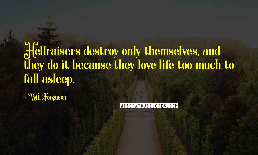 Will Ferguson Quotes: Hellraisers destroy only themselves, and they do it because they love life too much to fall asleep.