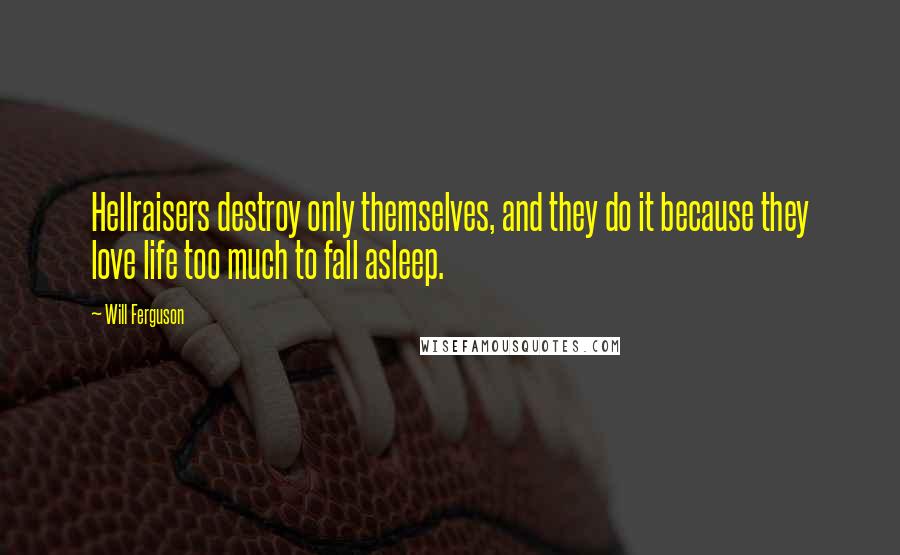 Will Ferguson Quotes: Hellraisers destroy only themselves, and they do it because they love life too much to fall asleep.