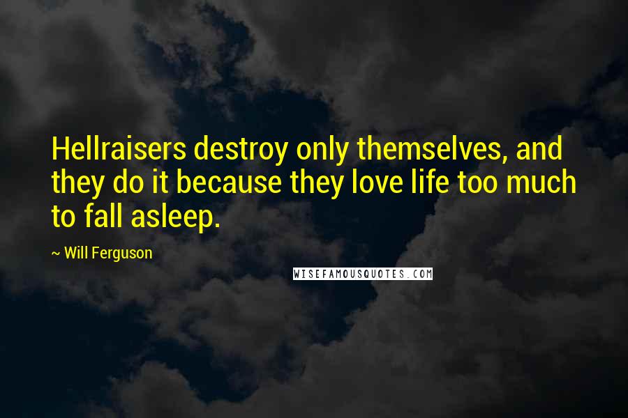 Will Ferguson Quotes: Hellraisers destroy only themselves, and they do it because they love life too much to fall asleep.