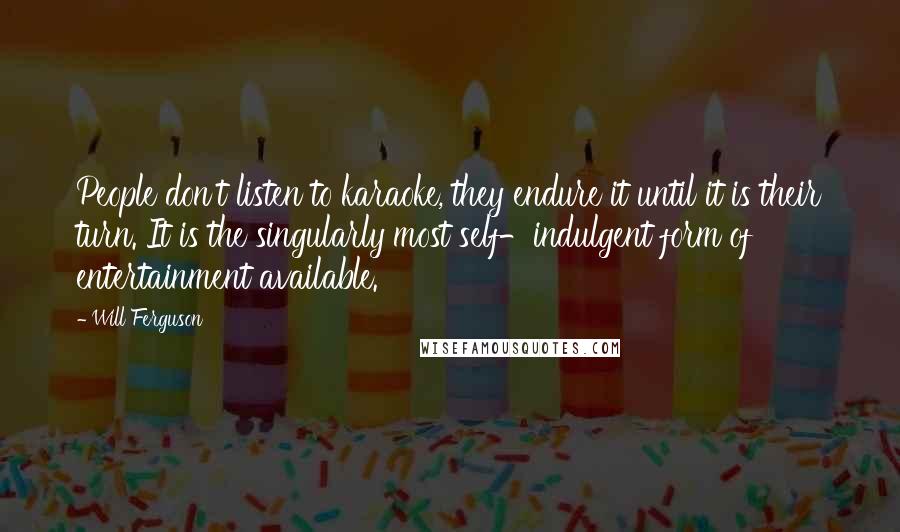 Will Ferguson Quotes: People don't listen to karaoke, they endure it until it is their turn. It is the singularly most self-indulgent form of entertainment available.