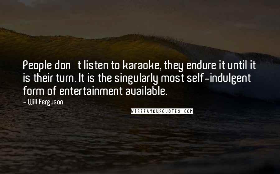 Will Ferguson Quotes: People don't listen to karaoke, they endure it until it is their turn. It is the singularly most self-indulgent form of entertainment available.
