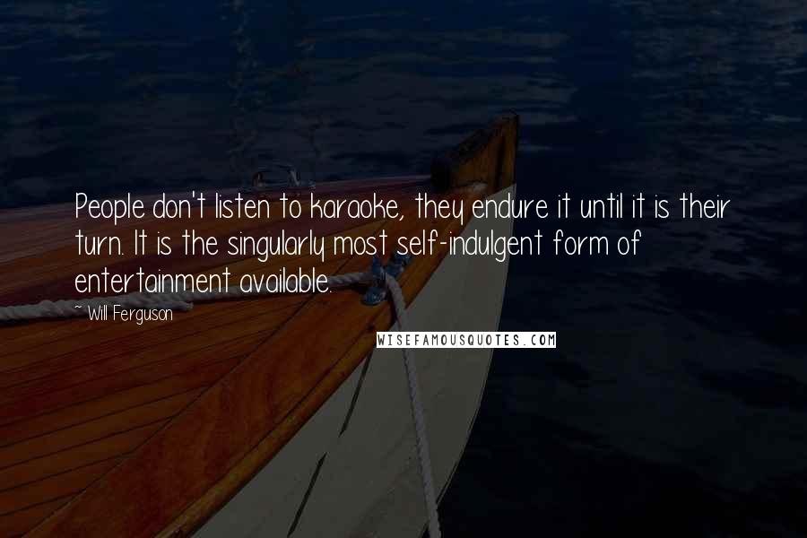 Will Ferguson Quotes: People don't listen to karaoke, they endure it until it is their turn. It is the singularly most self-indulgent form of entertainment available.