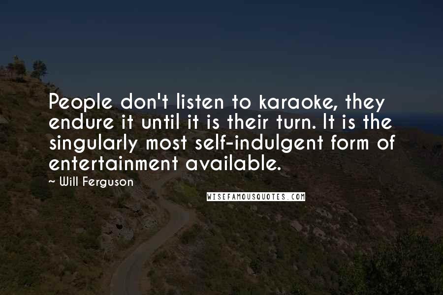 Will Ferguson Quotes: People don't listen to karaoke, they endure it until it is their turn. It is the singularly most self-indulgent form of entertainment available.