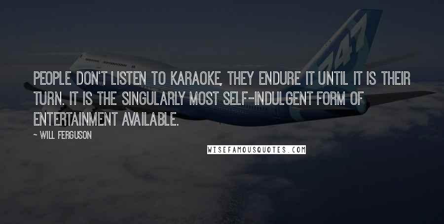 Will Ferguson Quotes: People don't listen to karaoke, they endure it until it is their turn. It is the singularly most self-indulgent form of entertainment available.