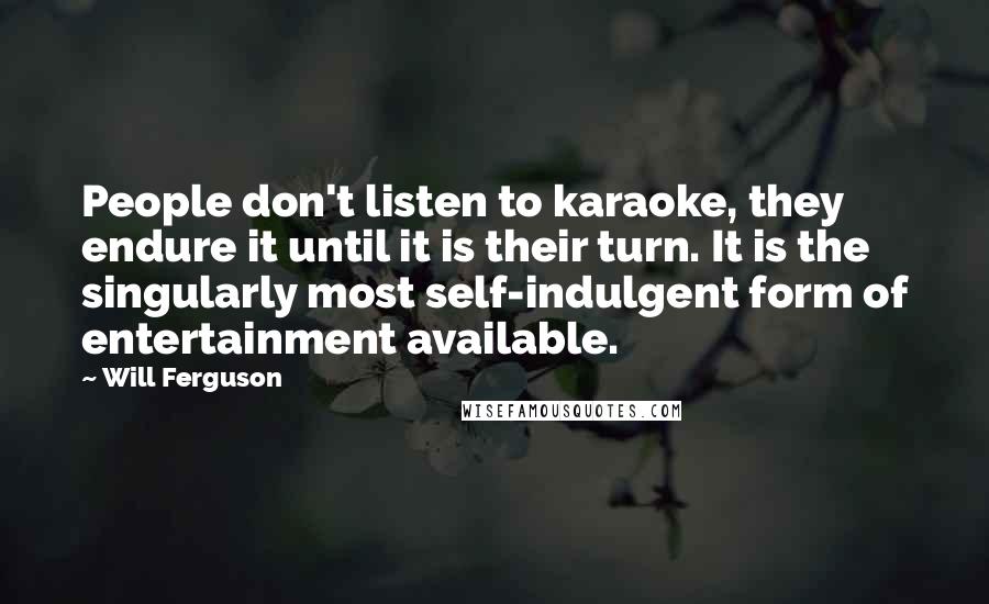 Will Ferguson Quotes: People don't listen to karaoke, they endure it until it is their turn. It is the singularly most self-indulgent form of entertainment available.