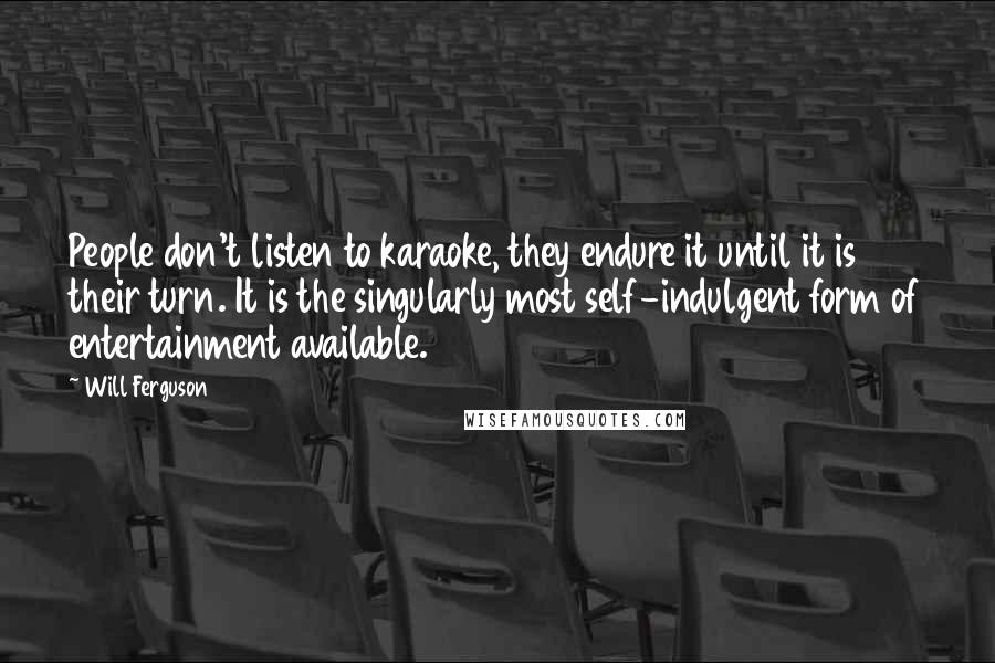 Will Ferguson Quotes: People don't listen to karaoke, they endure it until it is their turn. It is the singularly most self-indulgent form of entertainment available.