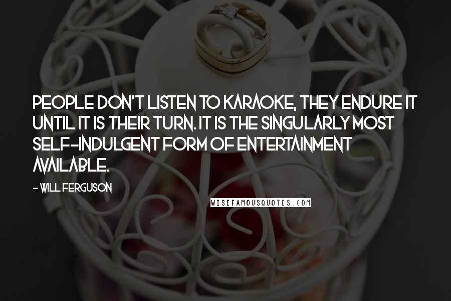 Will Ferguson Quotes: People don't listen to karaoke, they endure it until it is their turn. It is the singularly most self-indulgent form of entertainment available.