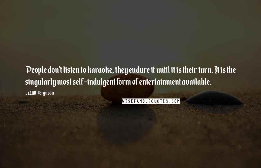 Will Ferguson Quotes: People don't listen to karaoke, they endure it until it is their turn. It is the singularly most self-indulgent form of entertainment available.